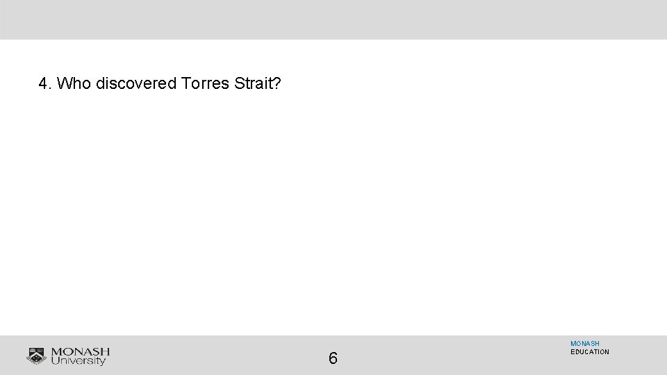 4. Who discovered Torres Strait? 6 MONASH EDUCATION 