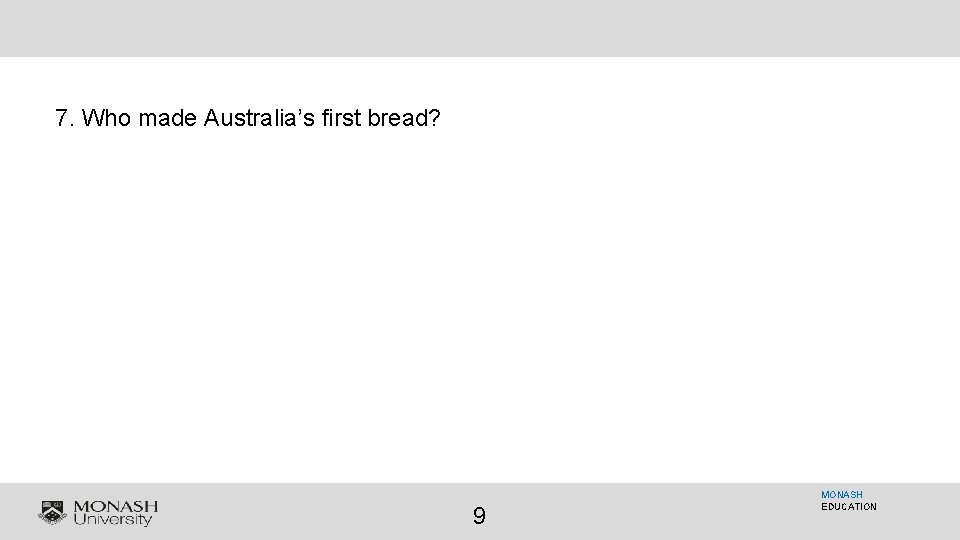 7. Who made Australia’s first bread? 9 MONASH EDUCATION 