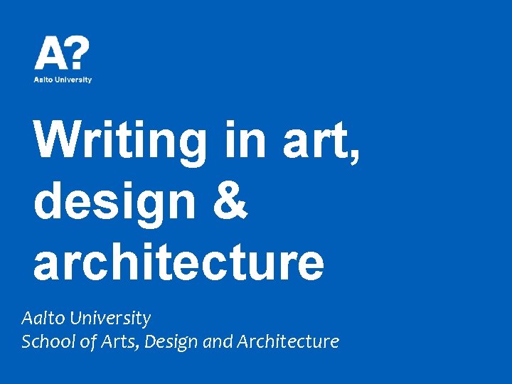 Writing in art, design & architecture Aalto University School of Arts, Design and Architecture