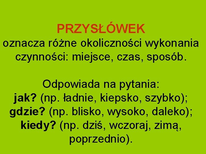 PRZYSŁÓWEK oznacza różne okoliczności wykonania czynności: miejsce, czas, sposób. Odpowiada na pytania: jak? (np.