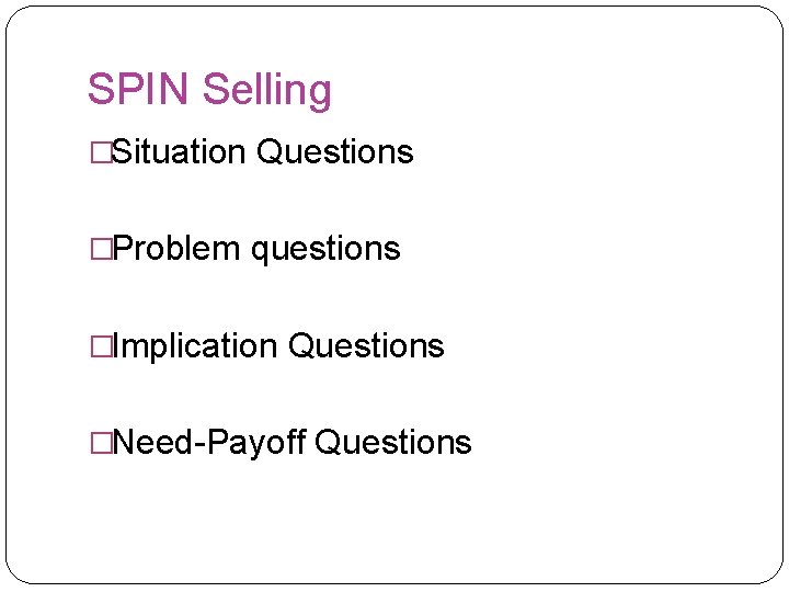 SPIN Selling �Situation Questions �Problem questions �Implication Questions �Need-Payoff Questions 