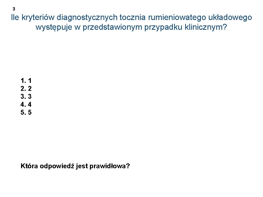 3 Ile kryteriów diagnostycznych tocznia rumieniowatego układowego występuje w przedstawionym przypadku klinicznym? 1. 1