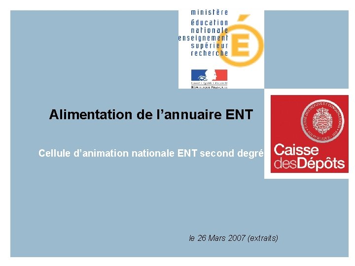 Alimentation de l’annuaire ENT Cellule d’animation nationale ENT second degré le 26 Mars 2007