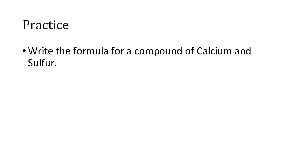 Practice • Write the formula for a compound of Calcium and Sulfur. 