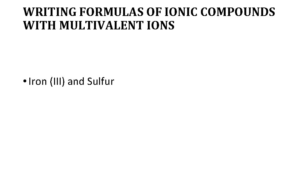 WRITING FORMULAS OF IONIC COMPOUNDS WITH MULTIVALENT IONS • Iron (III) and Sulfur 