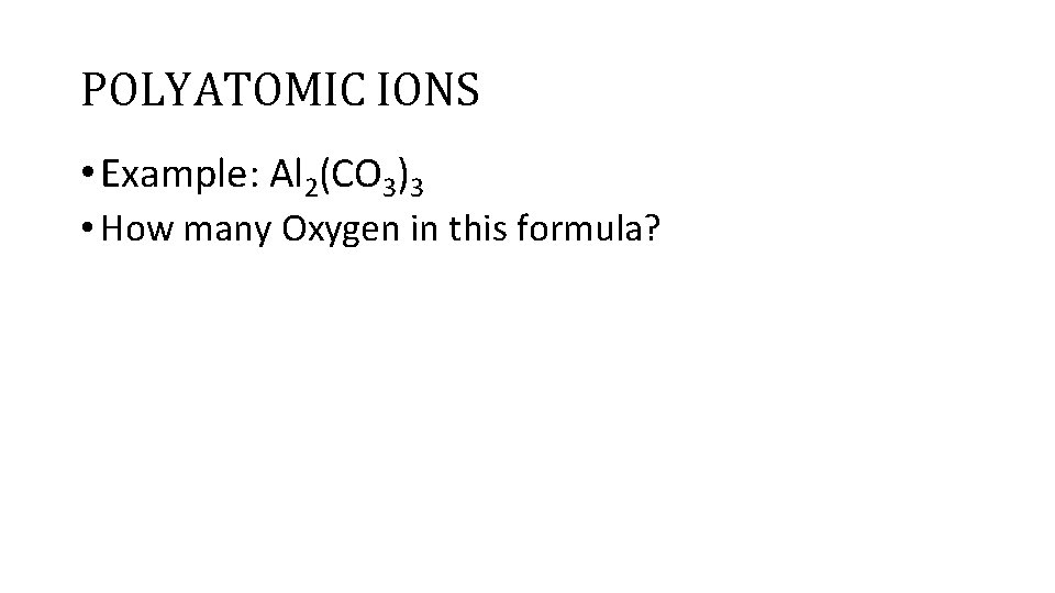 POLYATOMIC IONS • Example: Al 2(CO 3)3 • How many Oxygen in this formula?