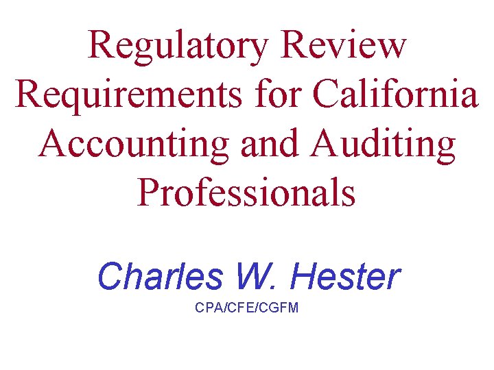 Regulatory Review Requirements for California Accounting and Auditing Professionals Charles W. Hester CPA/CFE/CGFM 