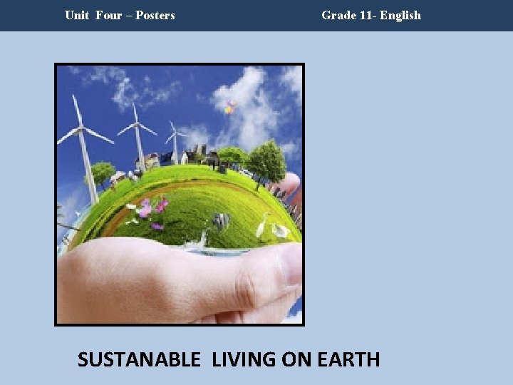 Unit Four – Posters Grade 11 - English SUSTANABLE LIVING ON EARTH Unit Four – Posters Grade 11 - English SUSTANABLE LIVING ON EARTH