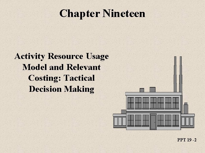 Chapter Nineteen Activity Resource Usage Model and Relevant Costing: Tactical Decision Making PPT 19