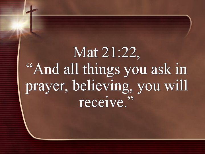 Mat 21: 22, “And all things you ask in prayer, believing, you will receive.