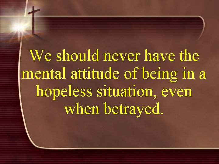 We should never have the mental attitude of being in a hopeless situation, even