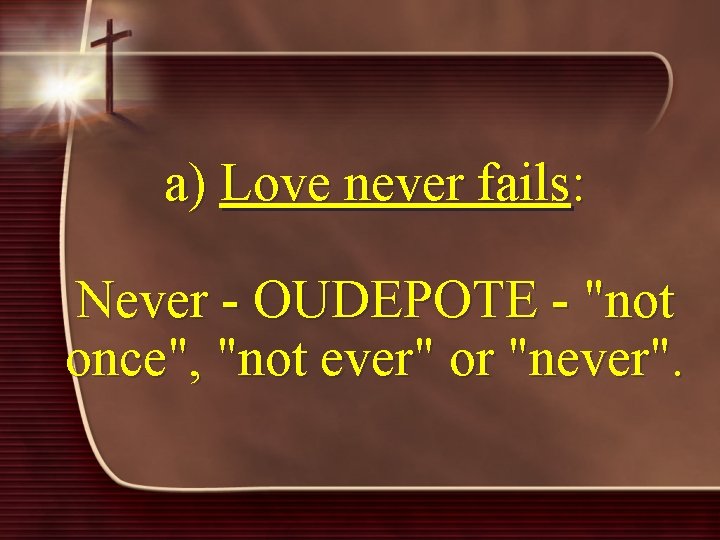 a) Love never fails: Never - OUDEPOTE - "not once", "not ever" or "never".