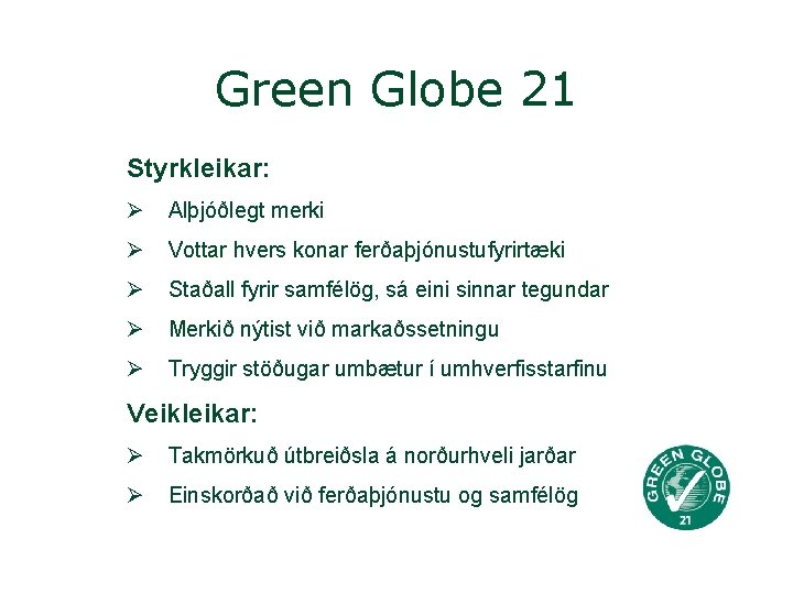 Green Globe 21 Styrkleikar: Ø Alþjóðlegt merki Ø Vottar hvers konar ferðaþjónustufyrirtæki Ø Staðall Green Globe 21 Styrkleikar: Ø Alþjóðlegt merki Ø Vottar hvers konar ferðaþjónustufyrirtæki Ø Staðall