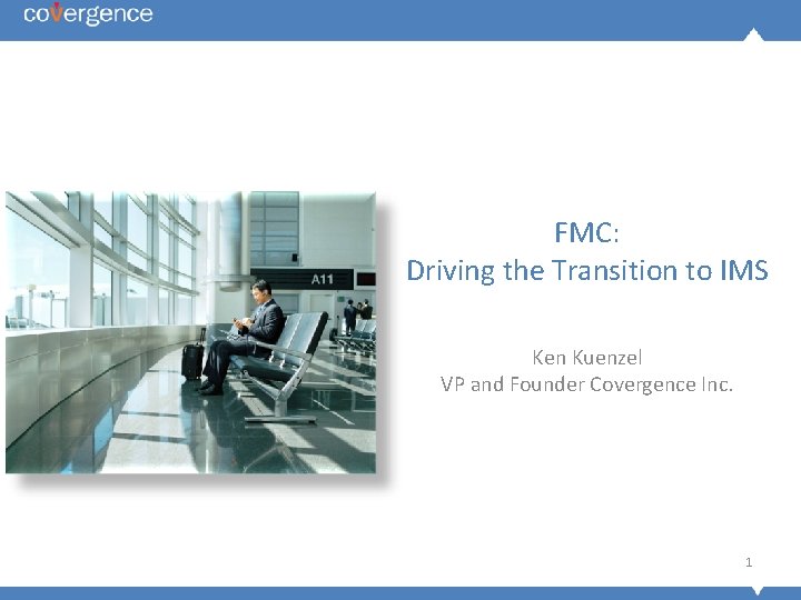 FMC: Driving the Transition to IMS Ken Kuenzel VP and Founder Covergence Inc. 1