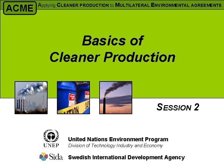 ACME Applying CLEANER PRODUCTION to MULTILATERAL ENVIRONMENTAL AGREEMENTS Basics of Cleaner Production SESSION 2