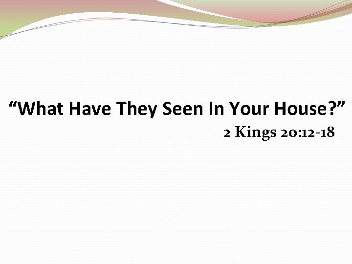 “What Have They Seen In Your House? ” 2 Kings 20: 12 -18 
