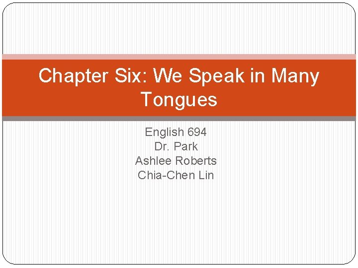 Chapter Six: We Speak in Many Tongues English 694 Dr. Park Ashlee Roberts Chia-Chen