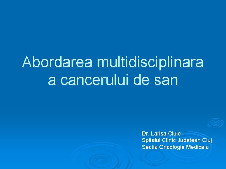 Abordarea multidisciplinara a cancerului de san Dr. Larisa Ciule Spitalul Clinic Judetean Cluj Sectia