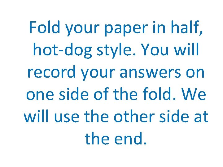 Fold your paper in half, hot-dog style. You will record your answers on one