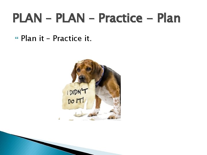 PLAN – Practice - Plan it – Practice it. 