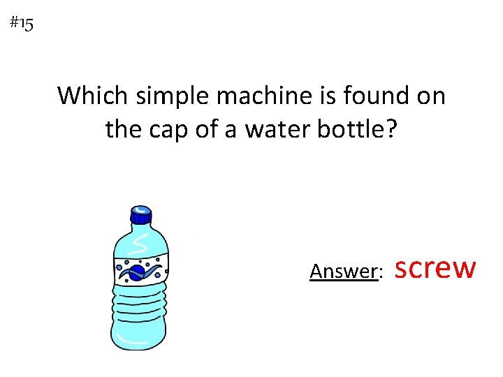 #15 Which simple machine is found on the cap of a water bottle? Answer: