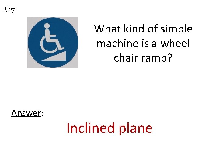#17 What kind of simple machine is a wheel chair ramp? Answer: Inclined plane