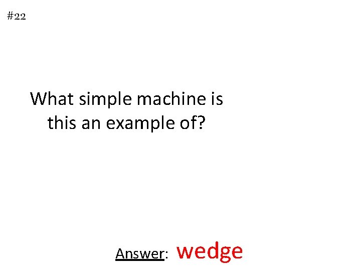 #22 What simple machine is this an example of? Answer: wedge 