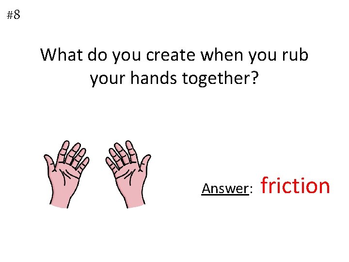 #8 What do you create when you rub your hands together? Answer: friction 