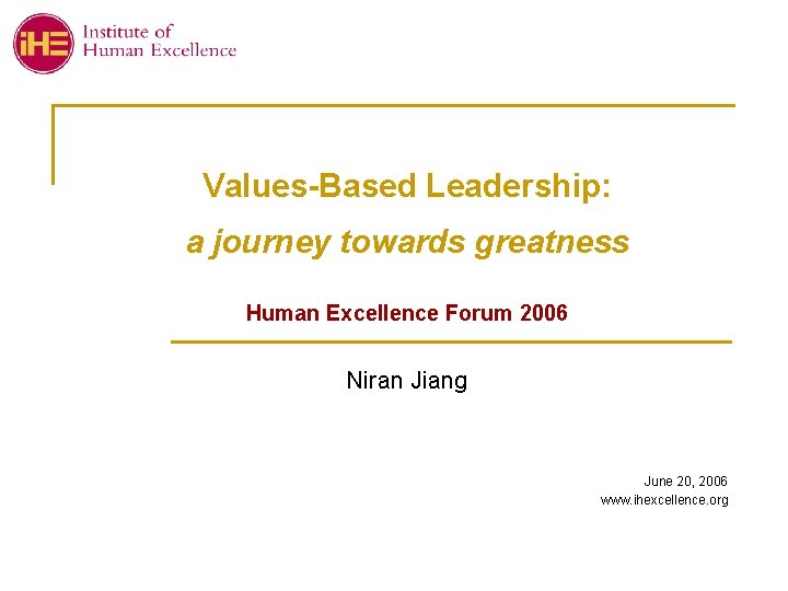 Values-Based Leadership: a journey towards greatness Human Excellence Forum 2006 Niran Jiang June 20,