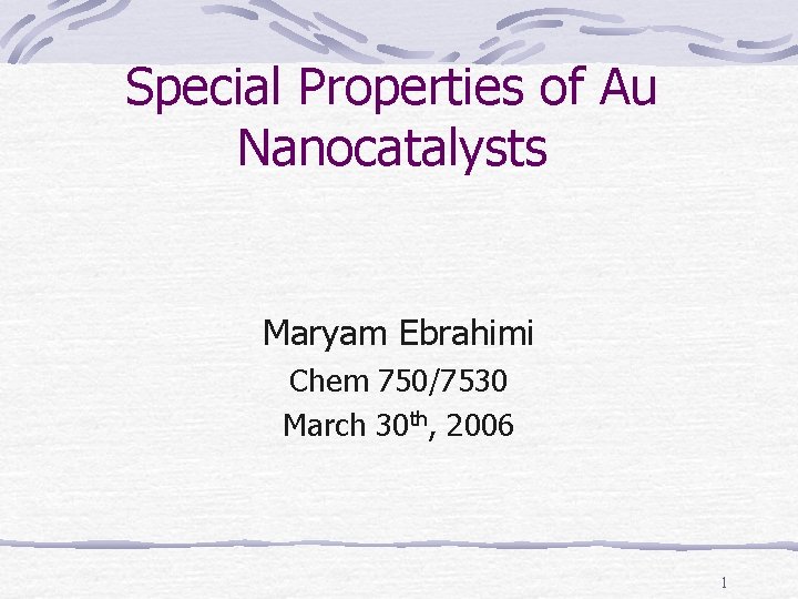 Special Properties of Au Nanocatalysts Maryam Ebrahimi Chem 750/7530 March 30 th, 2006 1