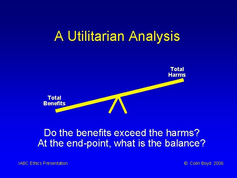 A Utilitarian Analysis Total Harms Total Benefits Do the benefits exceed the harms? At
