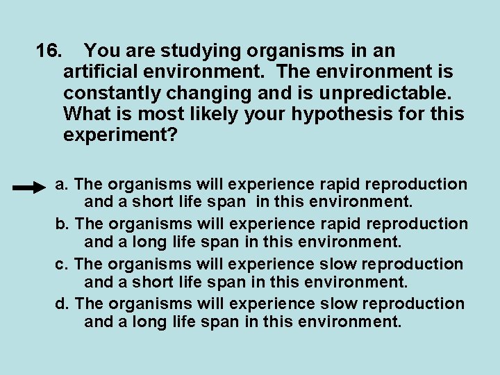 16. You are studying organisms in an artificial environment. The environment is constantly changing 16. You are studying organisms in an artificial environment. The environment is constantly changing