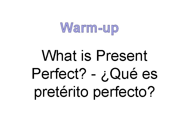 Warm-up What is Present Perfect? - ¿Qué es pretérito perfecto? 