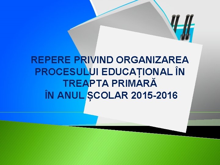 REPERE PRIVIND ORGANIZAREA PROCESULUI EDUCAȚIONAL ÎN TREAPTA PRIMARĂ ÎN ANUL ȘCOLAR 2015 -2016 