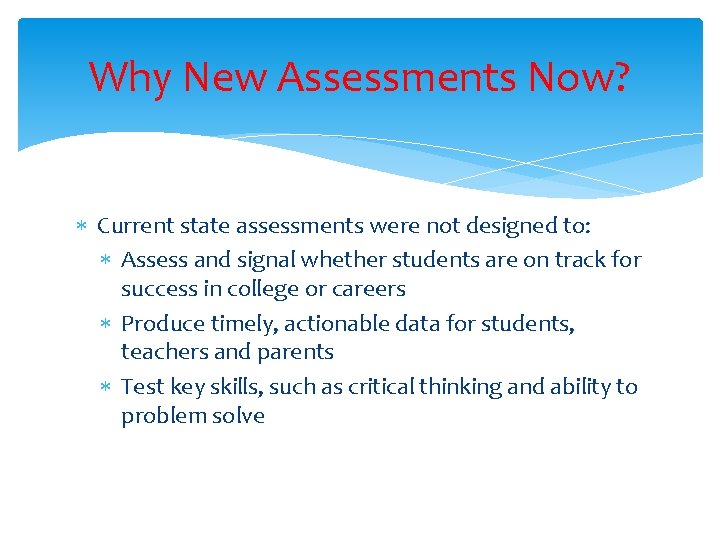Why New Assessments Now? Current state assessments were not designed to: Assess and signal