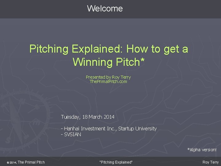 Welcome Pitching Explained: How to get a Winning Pitch* Presented by Roy Terry The.