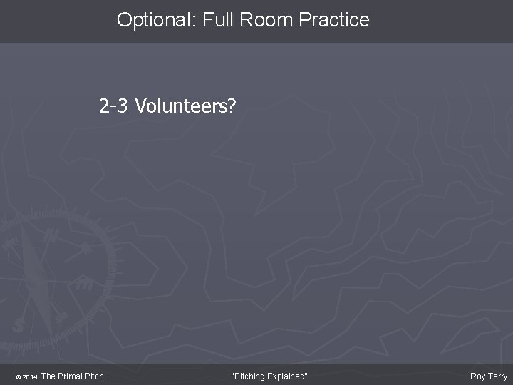 Optional: Full Room Practice 2 -3 Volunteers? © 2014, The Primal Pitch "Pitching Explained"