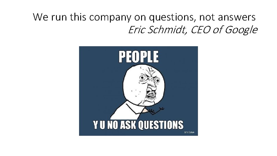 We run this company on questions, not answers Eric Schmidt, CEO of Google 