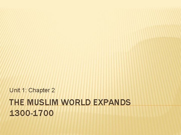 Unit 1: Chapter 2 THE MUSLIM WORLD EXPANDS 1300 -1700 