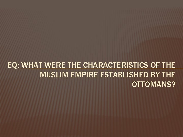 EQ: WHAT WERE THE CHARACTERISTICS OF THE MUSLIM EMPIRE ESTABLISHED BY THE OTTOMANS? 