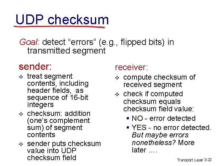 UDP checksum Goal: detect “errors” (e. g. , flipped bits) in transmitted segment sender: