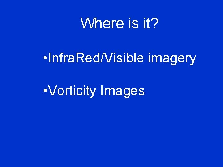 Where is it? • Infra. Red/Visible imagery • Vorticity Images 