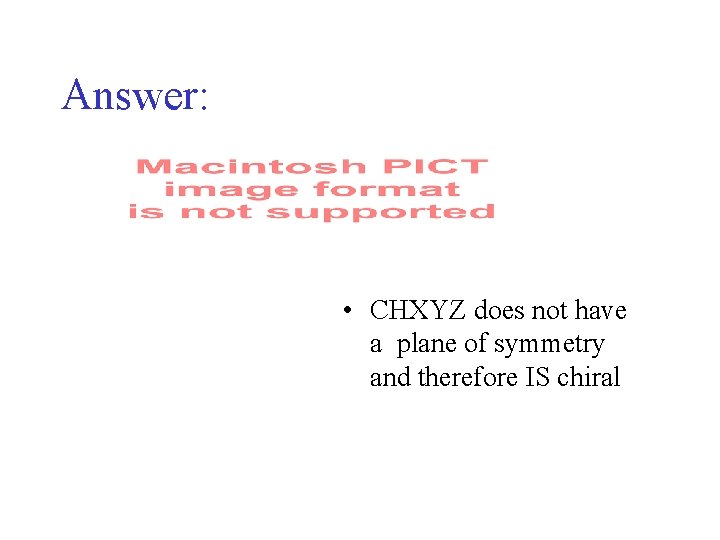 Answer: • CHXYZ does not have a plane of symmetry and therefore IS chiral Answer: • CHXYZ does not have a plane of symmetry and therefore IS chiral