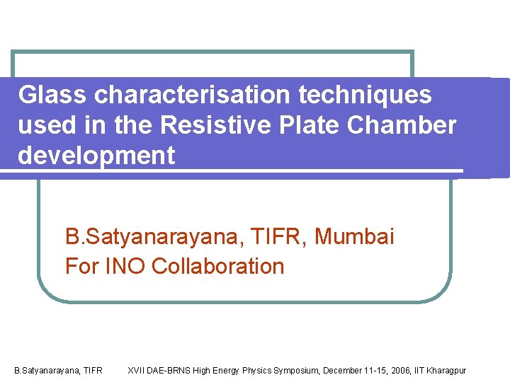 Glass characterisation techniques used in the Resistive Plate Chamber development B. Satyanarayana, TIFR, Mumbai