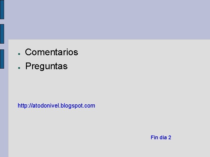 ● Comentarios ● Preguntas http: //atodonivel. blogspot. com Fin día 2 