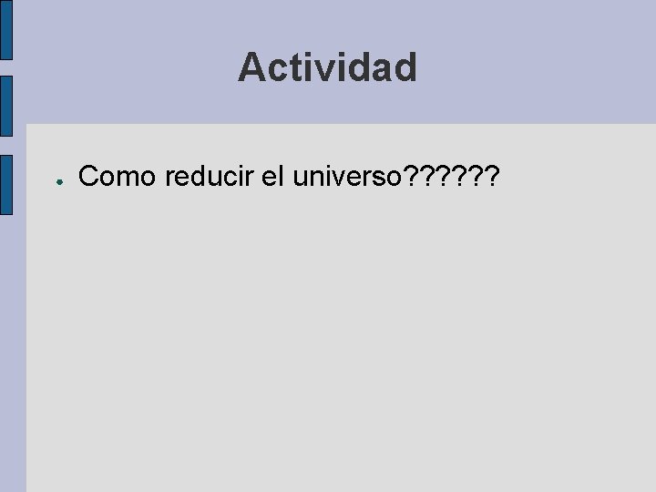 Actividad ● Como reducir el universo? ? ? Actividad ● Como reducir el universo? ? ?