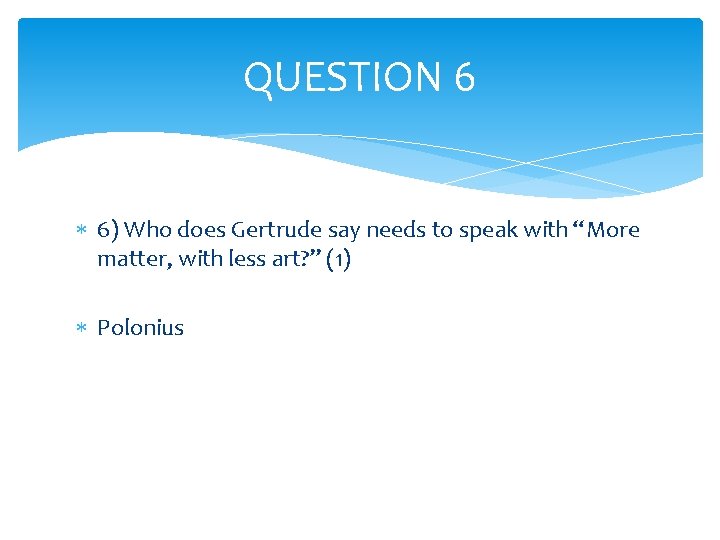 QUESTION 6 6) Who does Gertrude say needs to speak with “More matter, with