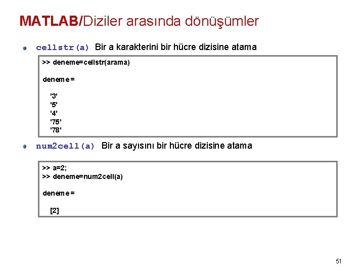 MATLAB/Diziler arasında dönüşümler cellstr(a) Bir a karakterini bir hücre dizisine atama >> deneme=cellstr(arama) deneme