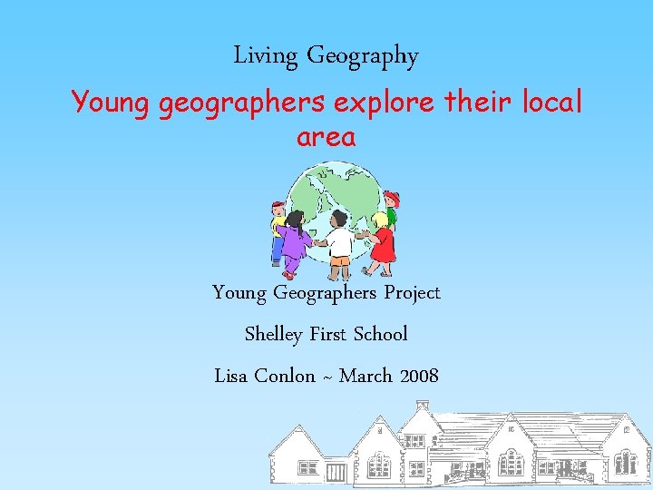 Living Geography Young geographers explore their local area Young Geographers Project Shelley First School