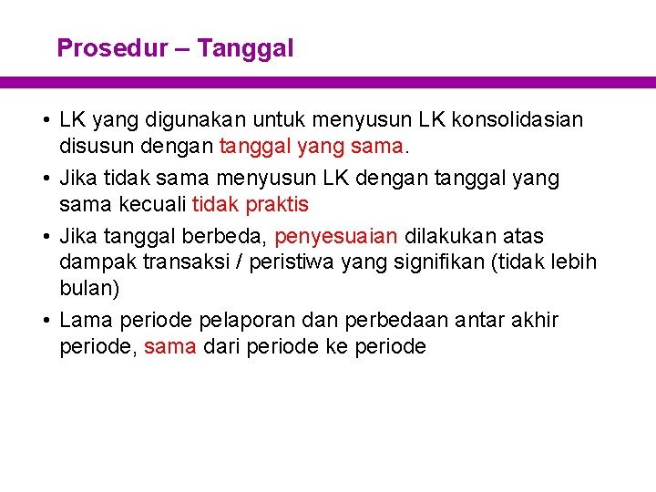 Prosedur – Tanggal • LK yang digunakan untuk menyusun LK konsolidasian disusun dengan tanggal